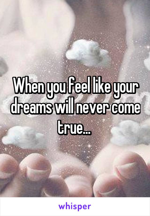 When you feel like your dreams will never come true... 