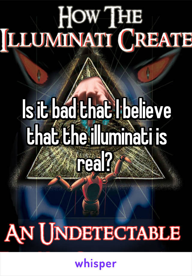 Is it bad that I believe that the illuminati is real? 