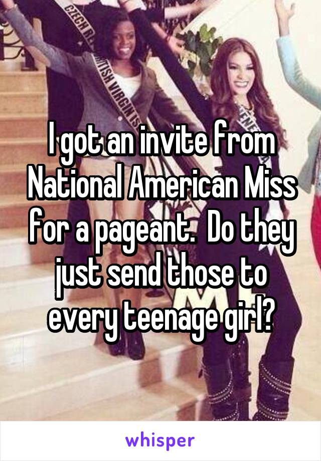 I got an invite from National American Miss for a pageant.  Do they just send those to every teenage girl?