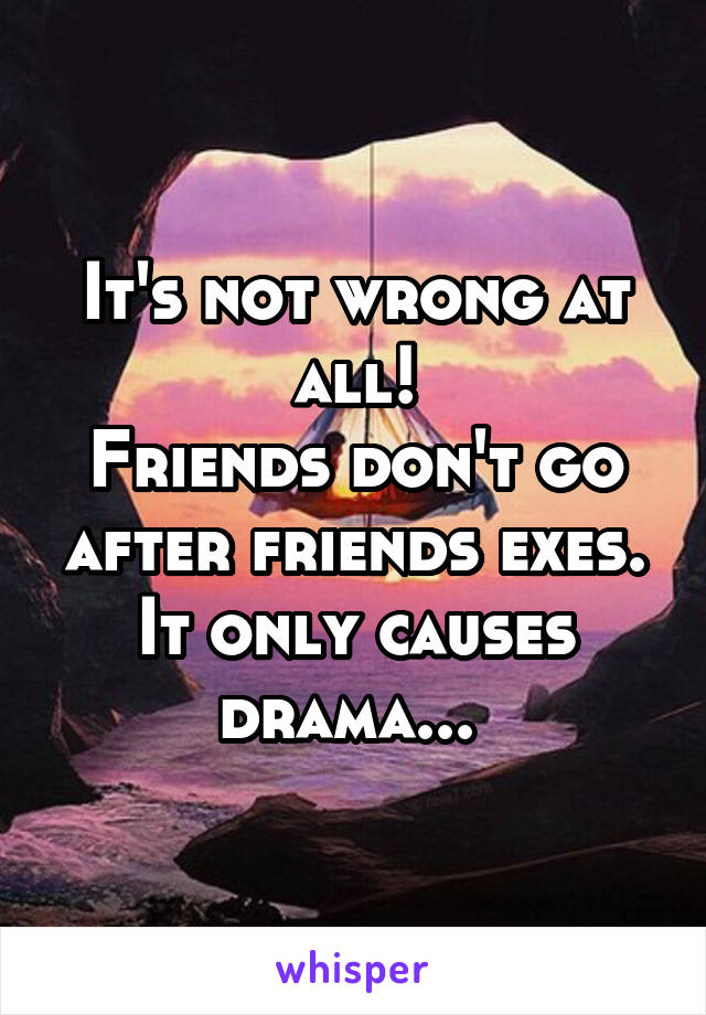 It's not wrong at all!
Friends don't go after friends exes. It only causes drama... 