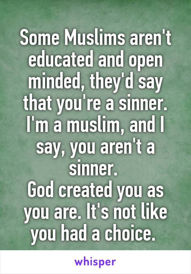 Some Muslims aren't educated and open minded, they'd say that you're a sinner. I'm a muslim, and I say, you aren't a sinner. 
God created you as you are. It's not like you had a choice. 