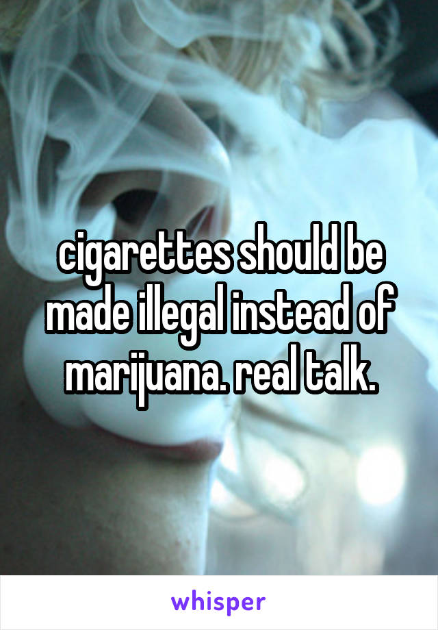 cigarettes should be made illegal instead of marijuana. real talk.