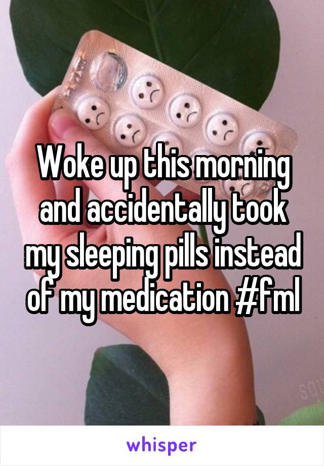 Woke up this morning and accidentally took my sleeping pills instead of my medication #fml