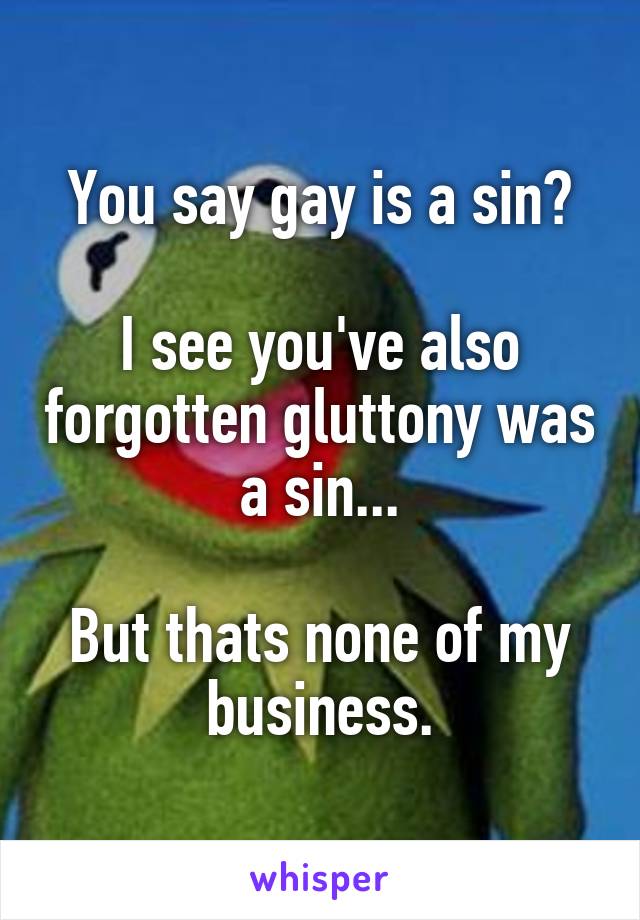 You say gay is a sin?

I see you've also forgotten gluttony was a sin...

But thats none of my business.