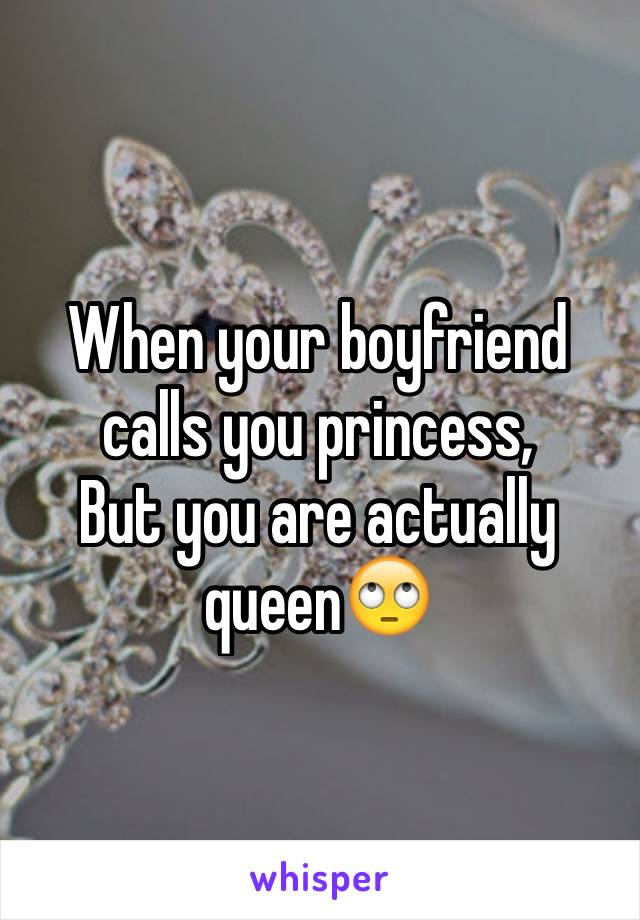 When your boyfriend calls you princess, 
But you are actually queen🙄