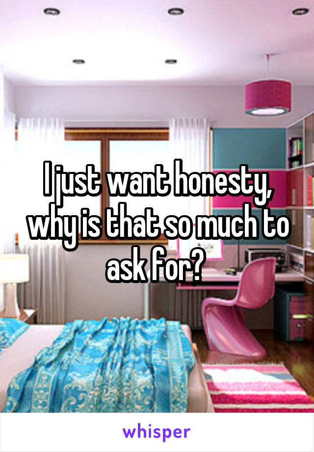 I just want honesty, why is that so much to ask for? 