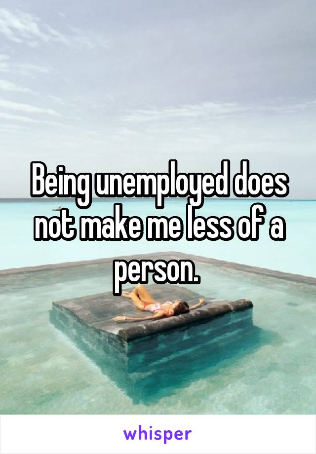 Being unemployed does not make me less of a person. 