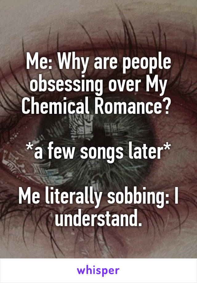 Me: Why are people obsessing over My Chemical Romance? 

*a few songs later*

Me literally sobbing: I understand.