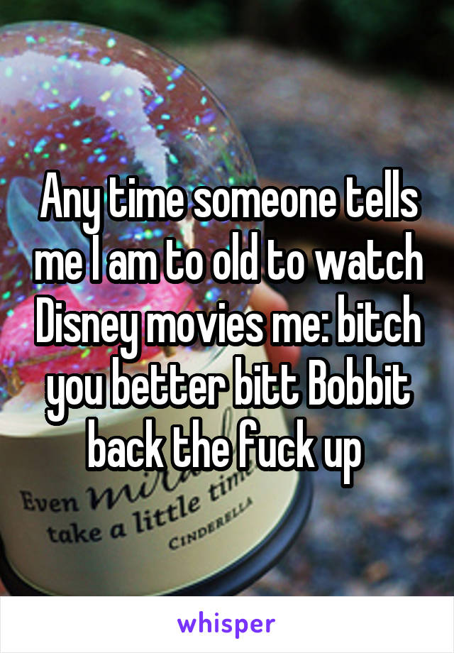 Any time someone tells me I am to old to watch Disney movies me: bitch you better bitt Bobbit back the fuck up 