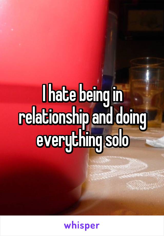 I hate being in relationship and doing everything solo