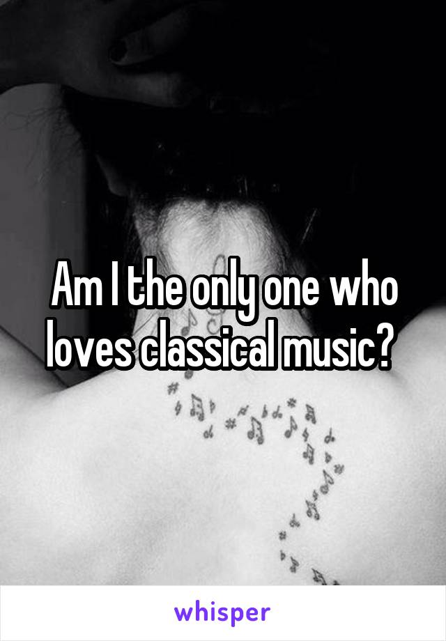 Am I the only one who loves classical music? 