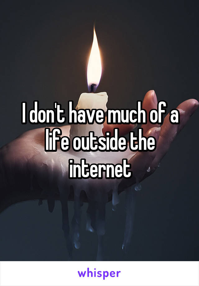 I don't have much of a life outside the internet