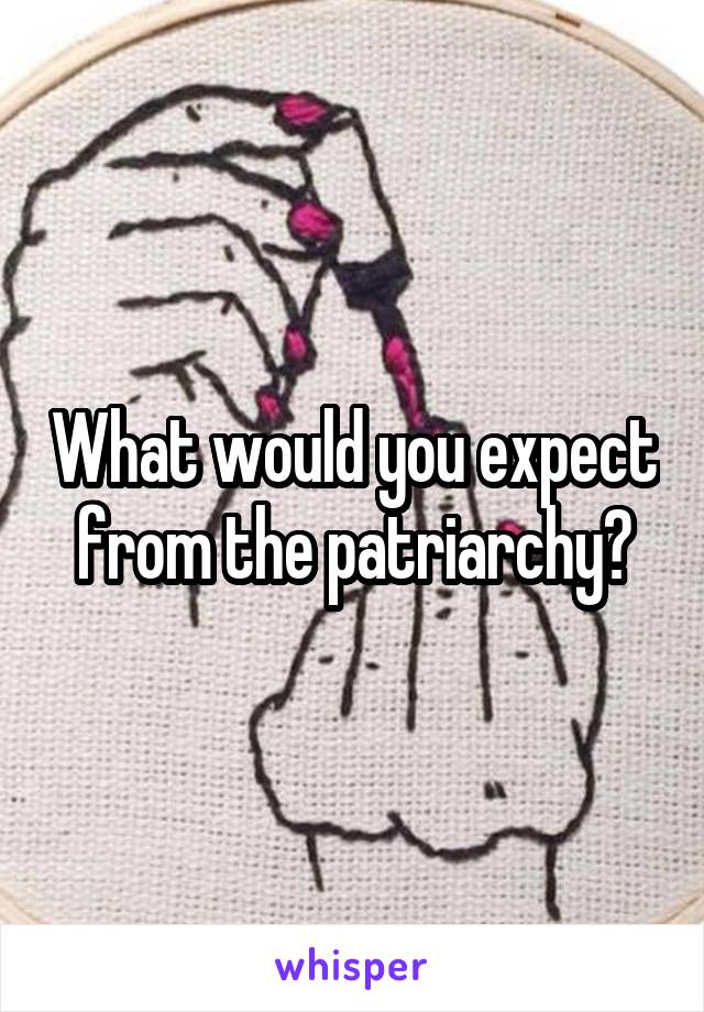 What would you expect from the patriarchy?