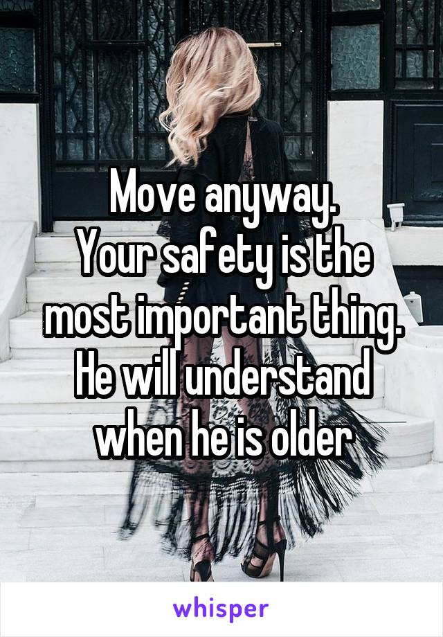 Move anyway.
Your safety is the most important thing. He will understand when he is older