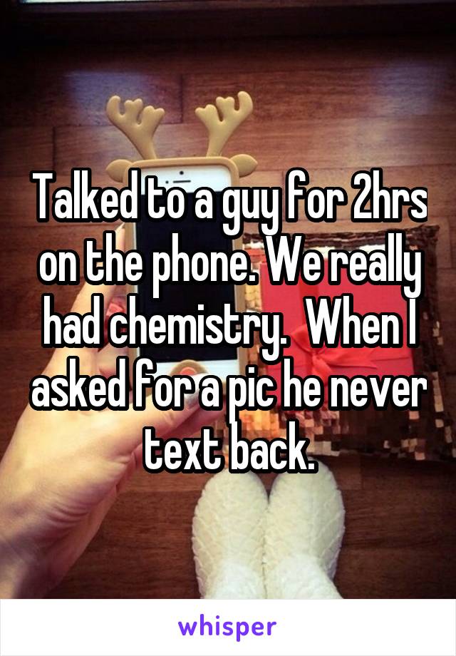 Talked to a guy for 2hrs on the phone. We really had chemistry.  When I asked for a pic he never text back.