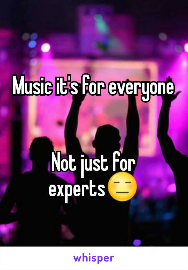 Music it's for everyone 

Not just for experts😑