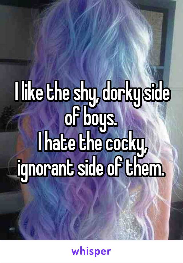 I like the shy, dorky side of boys. 
I hate the cocky, ignorant side of them. 