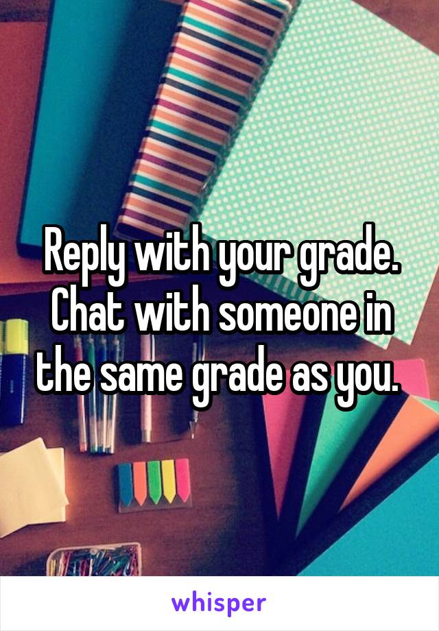 Reply with your grade. Chat with someone in the same grade as you. 