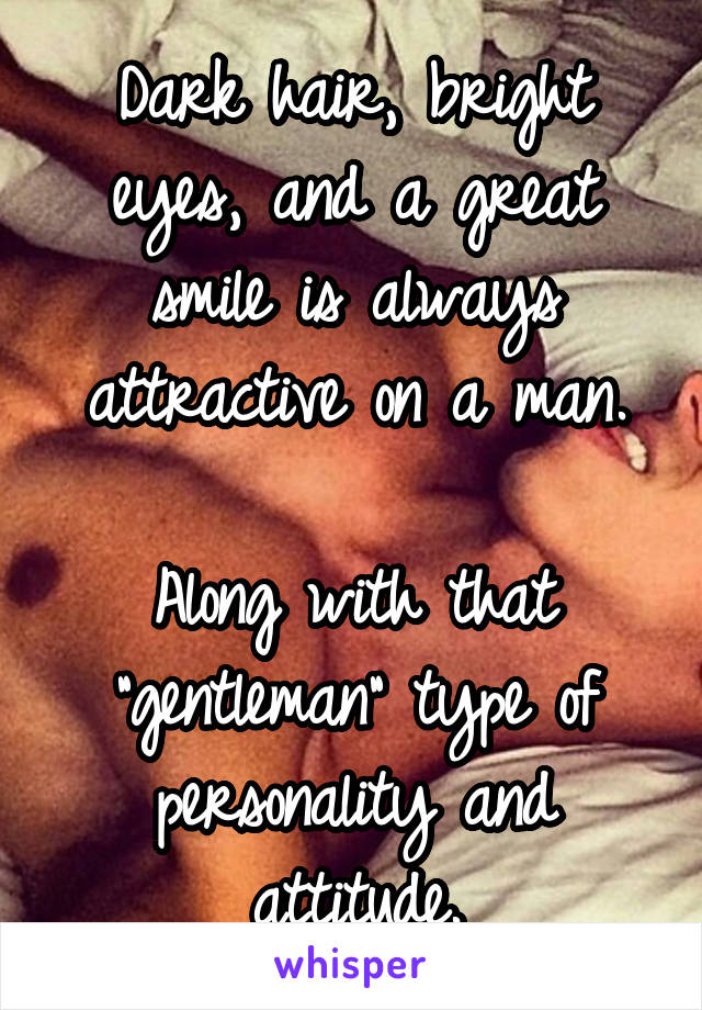 Dark hair, bright eyes, and a great smile is always attractive on a man.

Along with that "gentleman" type of personality and attitude.