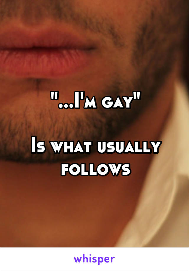 "...I'm gay"

Is what usually follows