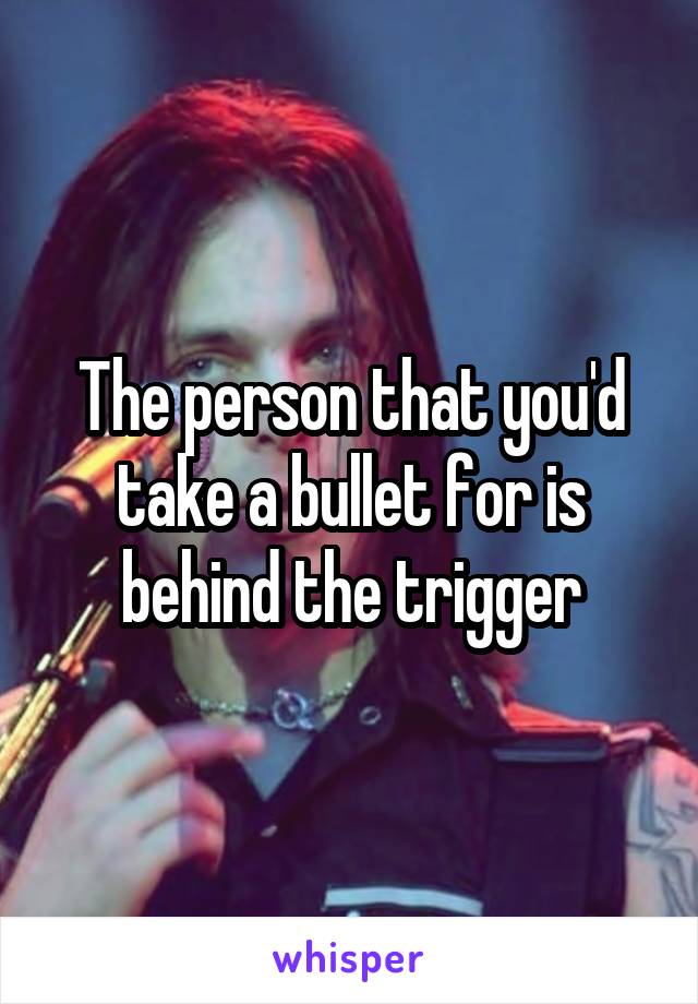 The person that you'd take a bullet for is behind the trigger