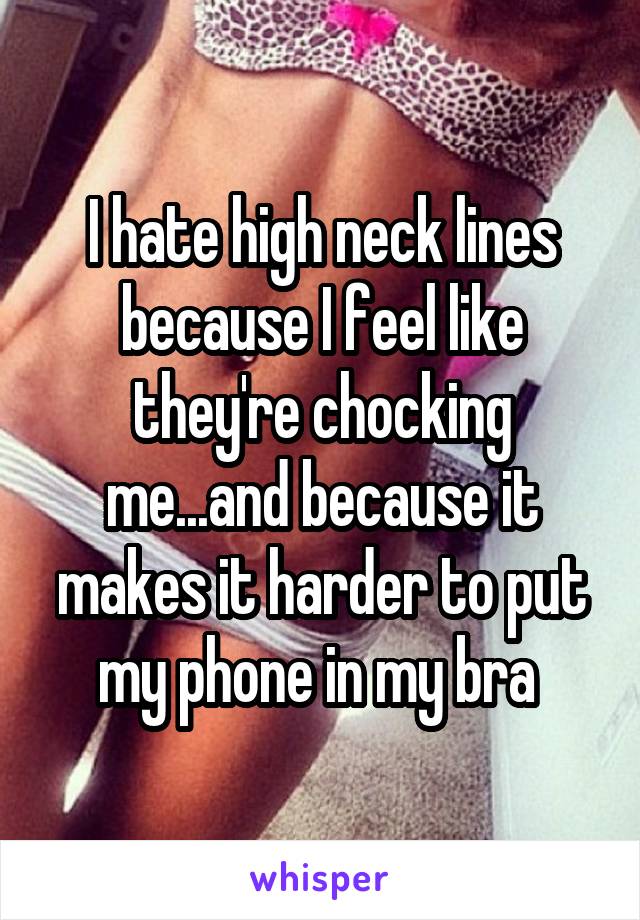 I hate high neck lines because I feel like they're chocking me...and because it makes it harder to put my phone in my bra 