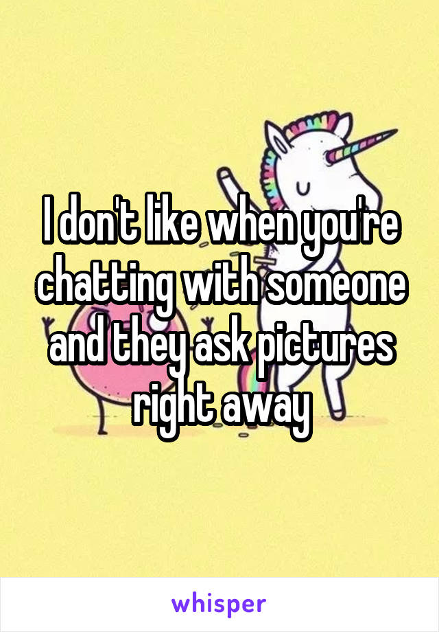 I don't like when you're chatting with someone and they ask pictures right away