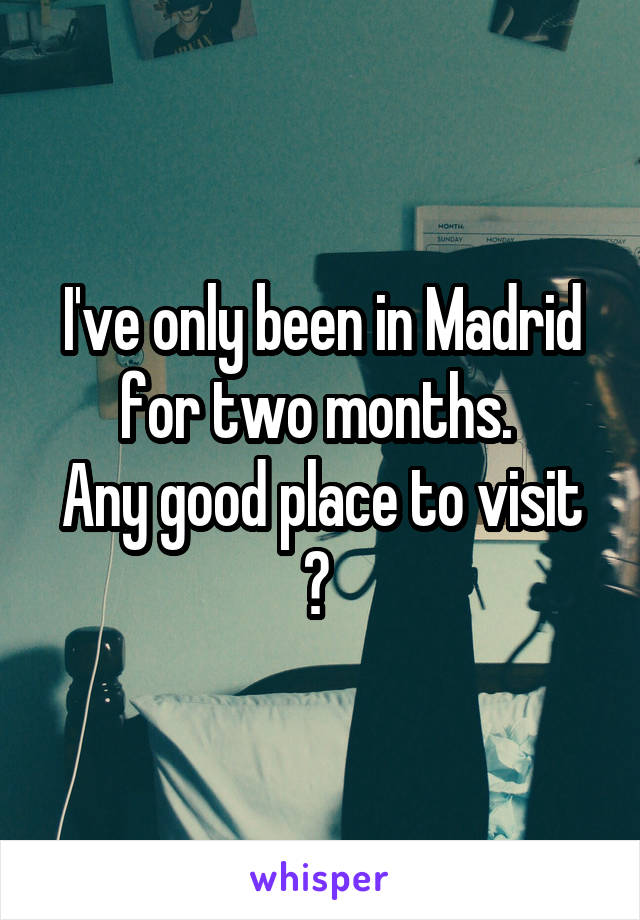 I've only been in Madrid for two months. 
Any good place to visit ? 