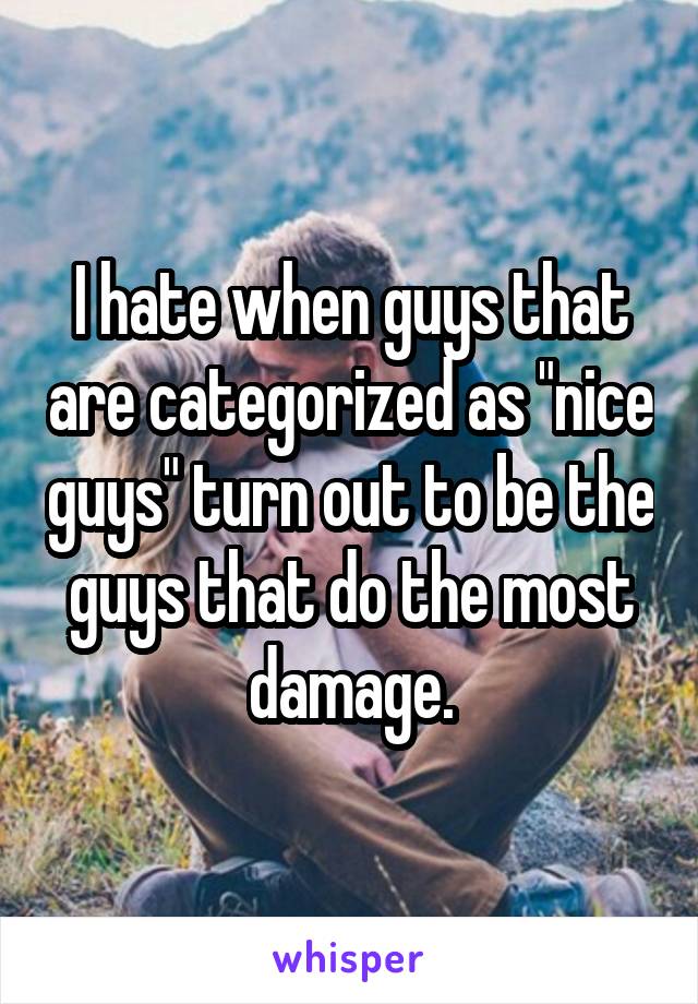 I hate when guys that are categorized as "nice guys" turn out to be the guys that do the most damage.