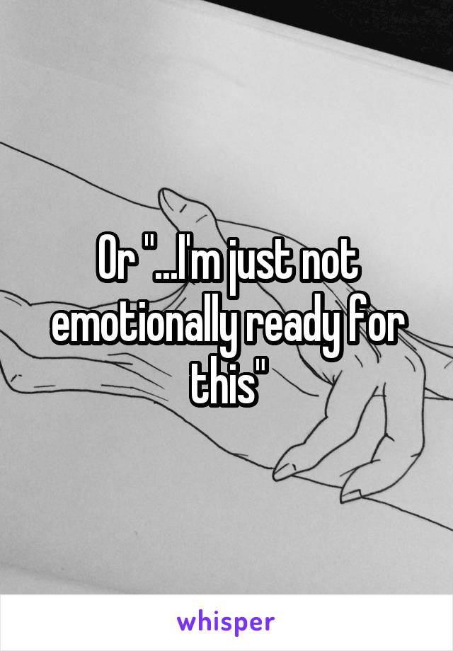 Or "...I'm just not emotionally ready for this"