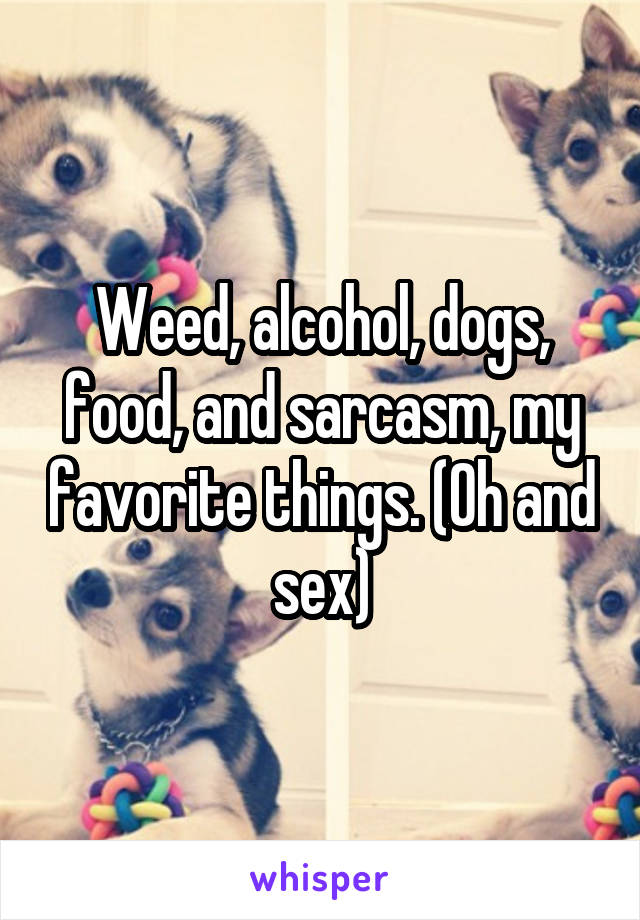 Weed, alcohol, dogs, food, and sarcasm, my favorite things. (Oh and sex)