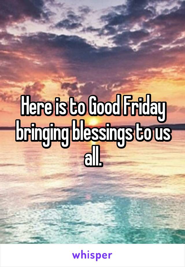 Here is to Good Friday bringing blessings to us all.