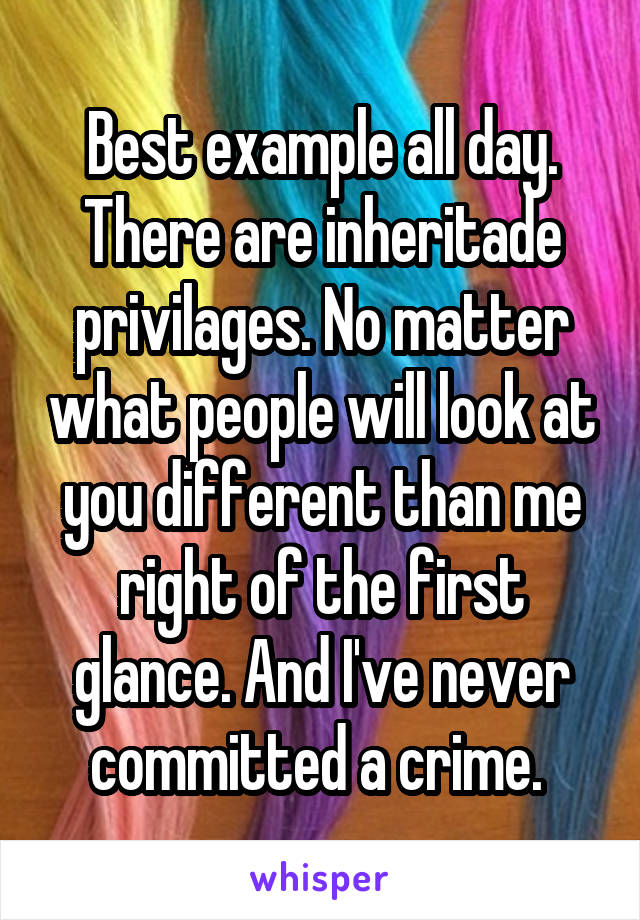 Best example all day. There are inheritade privilages. No matter what people will look at you different than me right of the first glance. And I've never committed a crime. 