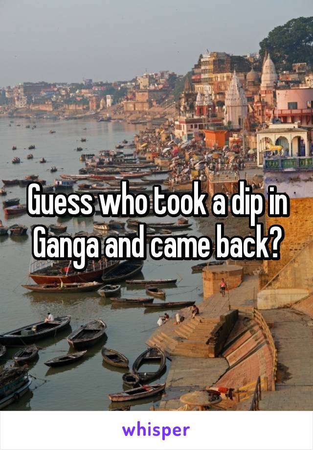 Guess who took a dip in Ganga and came back?