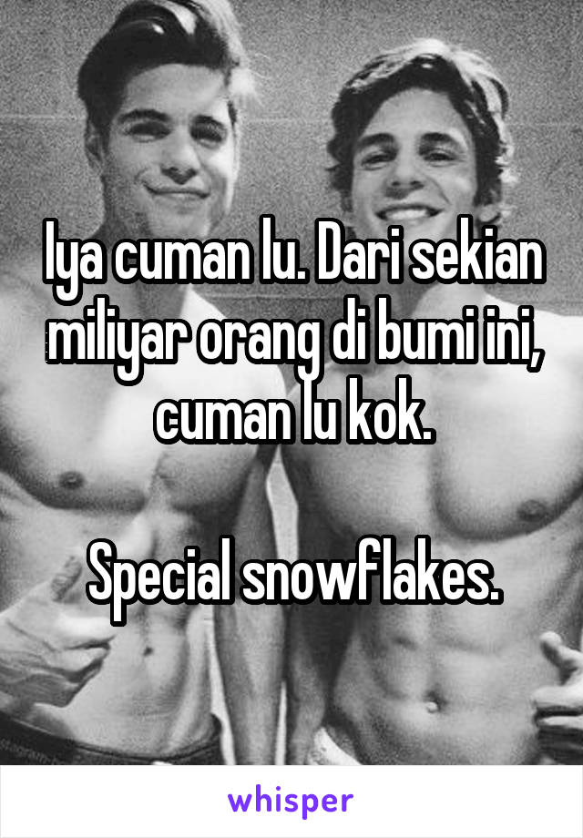 Iya cuman lu. Dari sekian miliyar orang di bumi ini, cuman lu kok.

Special snowflakes.