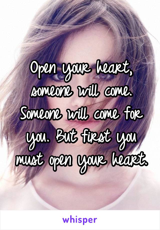 Open your heart, someone will come. Someone will come for you. But first you must open your heart.