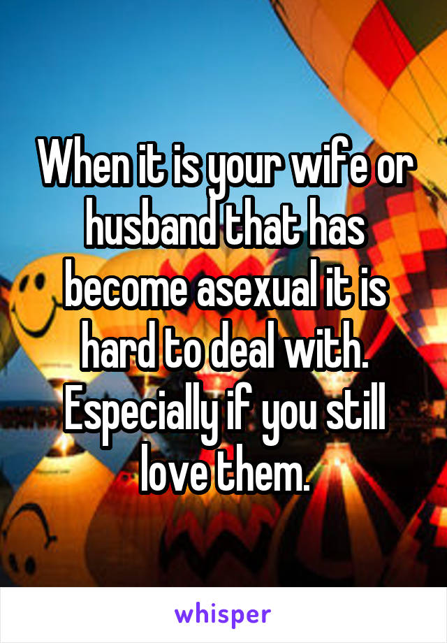 When it is your wife or husband that has become asexual it is hard to deal with. Especially if you still love them.