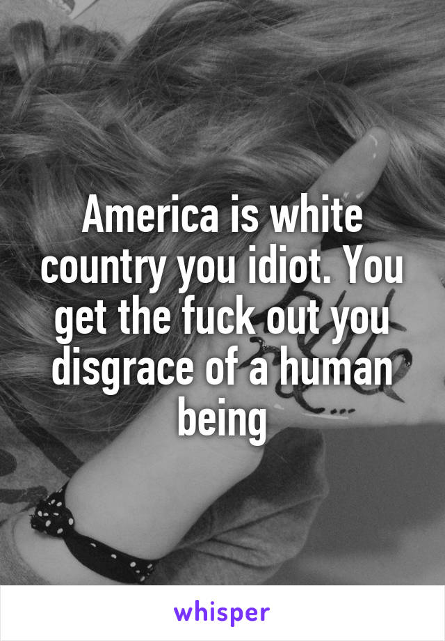 America is white country you idiot. You get the fuck out you disgrace of a human being