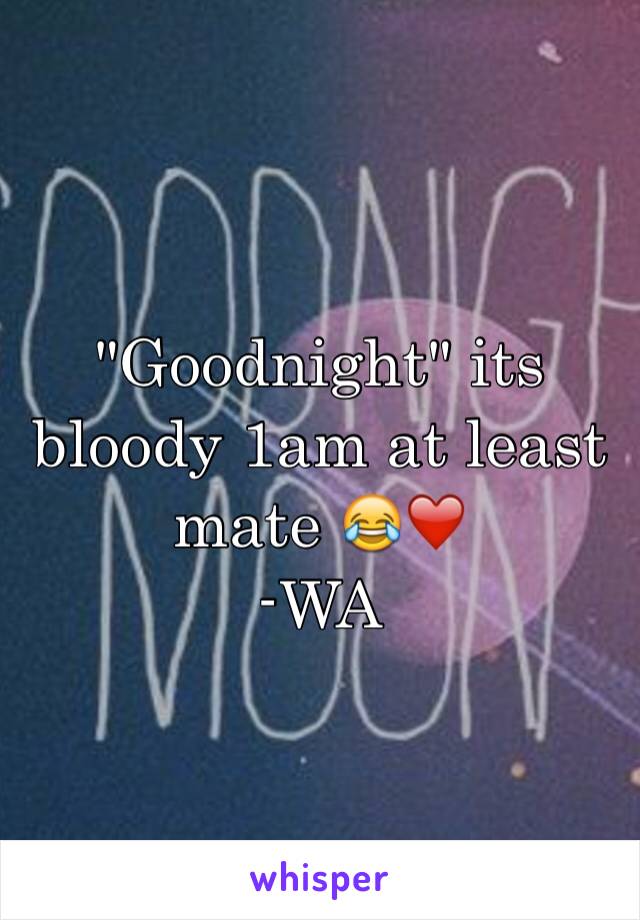 "Goodnight" its bloody 1am at least mate 😂❤️
-WA