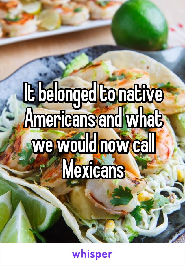 It belonged to native Americans and what we would now call Mexicans