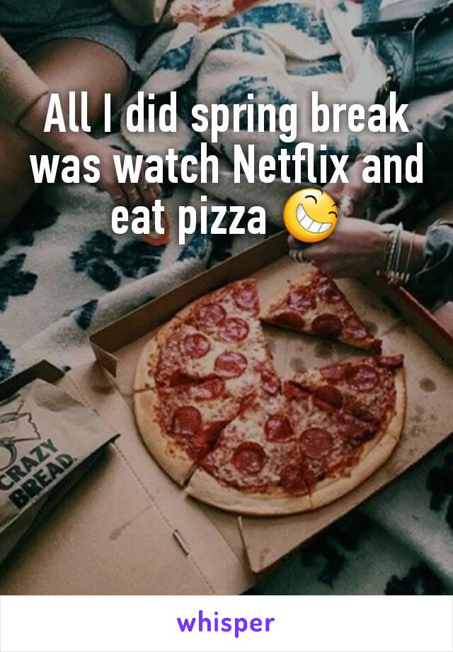 All I did spring break was watch Netflix and eat pizza 😆