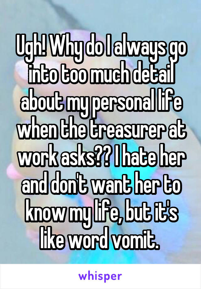 Ugh! Why do I always go into too much detail about my personal life when the treasurer at work asks?? I hate her and don't want her to know my life, but it's like word vomit. 