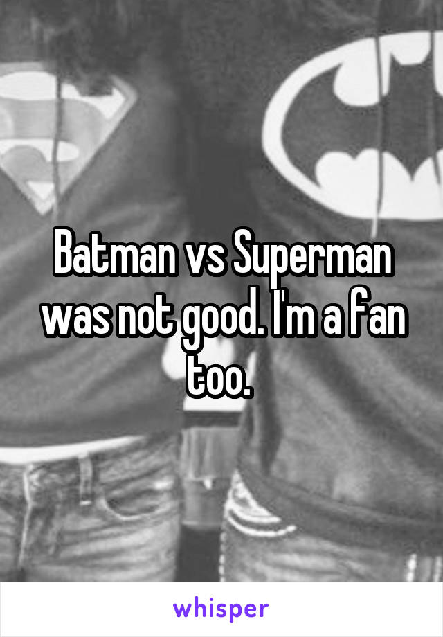 Batman vs Superman was not good. I'm a fan too. 