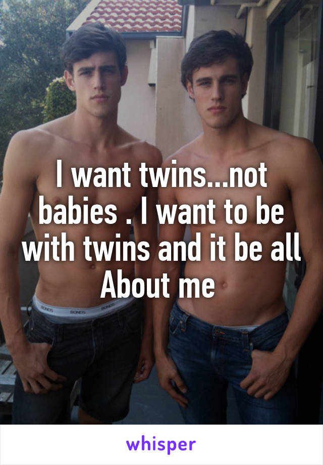 I want twins...not babies . I want to be with twins and it be all
About me 