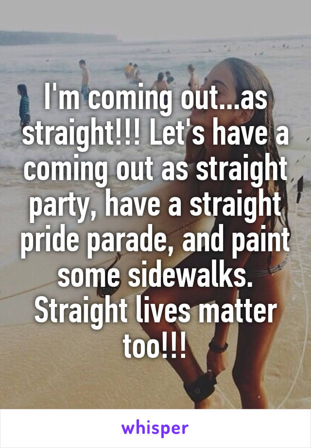 I'm coming out...as straight!!! Let's have a coming out as straight party, have a straight pride parade, and paint some sidewalks. Straight lives matter too!!!