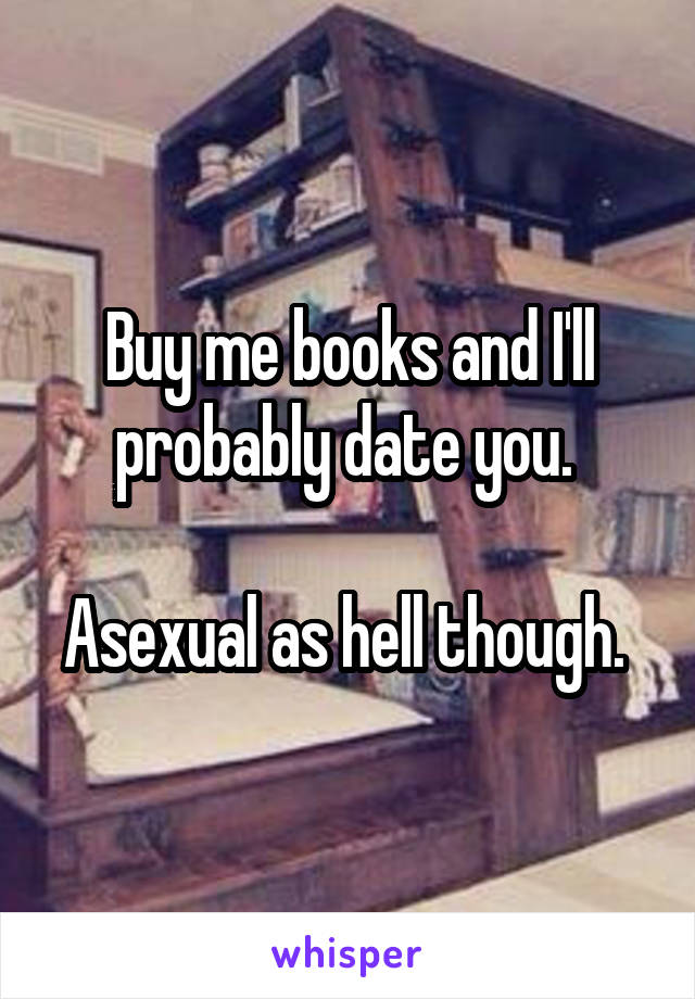 Buy me books and I'll probably date you. 

Asexual as hell though. 