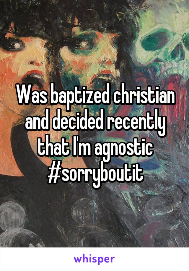 Was baptized christian and decided recently that I'm agnostic #sorryboutit