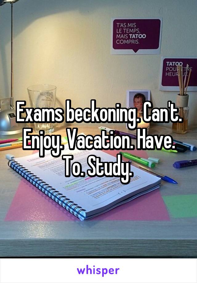 Exams beckoning. Can't. Enjoy. Vacation. Have. To. Study. 