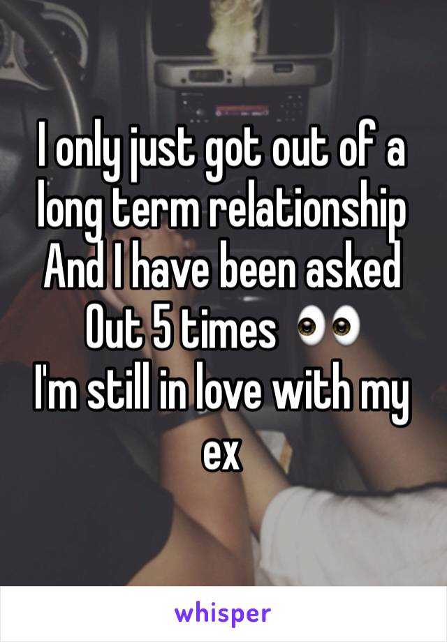 I only just got out of a long term relationship 
And I have been asked 
Out 5 times  👀
I'm still in love with my ex 
