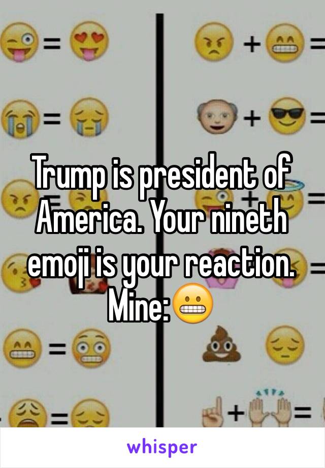 Trump is president of America. Your nineth emoji is your reaction. Mine:😬